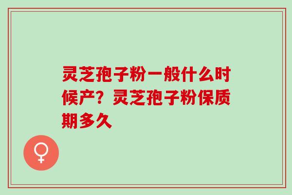 灵芝孢子粉一般什么时候产？灵芝孢子粉保质期多久