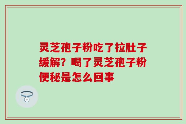 灵芝孢子粉吃了拉肚子缓解？喝了灵芝孢子粉便秘是怎么回事
