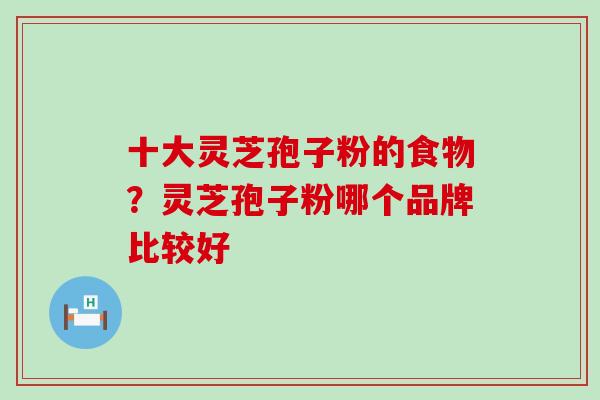 十大灵芝孢子粉的食物？灵芝孢子粉哪个品牌比较好