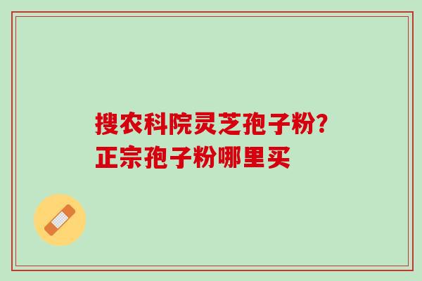 搜农科院灵芝孢子粉？正宗孢子粉哪里买