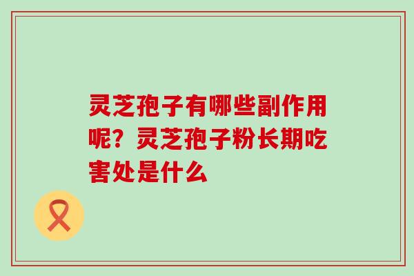 灵芝孢子有哪些副作用呢？灵芝孢子粉长期吃害处是什么