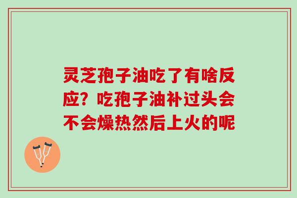 灵芝孢子油吃了有啥反应？吃孢子油补过头会不会燥热然后上火的呢