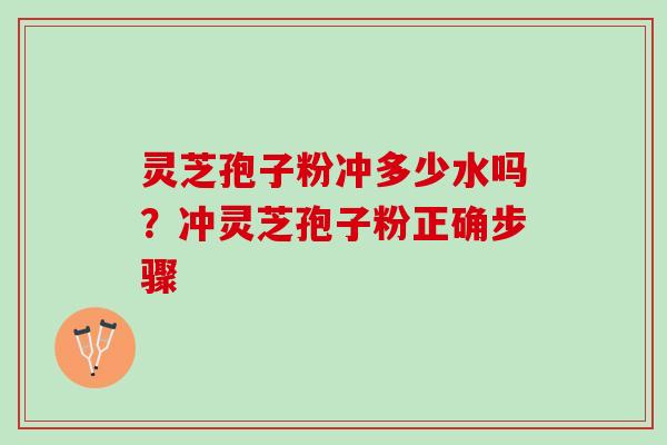 灵芝孢子粉冲多少水吗？冲灵芝孢子粉正确步骤