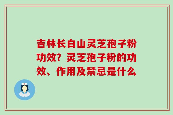 吉林长白山灵芝孢子粉功效？灵芝孢子粉的功效、作用及禁忌是什么