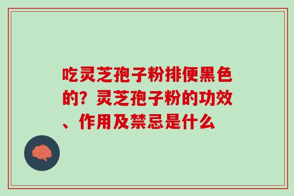 吃灵芝孢子粉排便黑色的？灵芝孢子粉的功效、作用及禁忌是什么