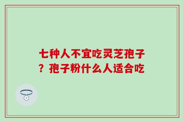 七种人不宜吃灵芝孢子？孢子粉什么人适合吃