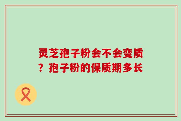 灵芝孢子粉会不会变质？孢子粉的保质期多长