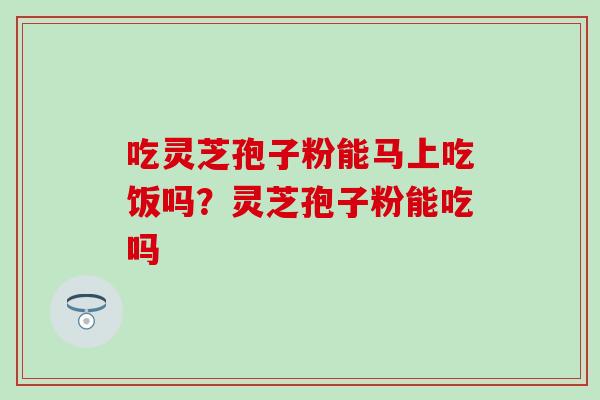吃灵芝孢子粉能马上吃饭吗？灵芝孢子粉能吃吗
