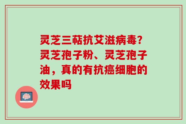 灵芝三萜抗艾滋病毒？灵芝孢子粉、灵芝孢子油，真的有抗癌细胞的效果吗