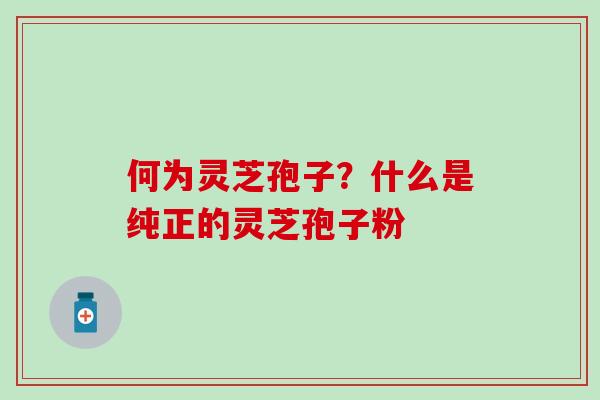 何为灵芝孢子？什么是纯正的灵芝孢子粉