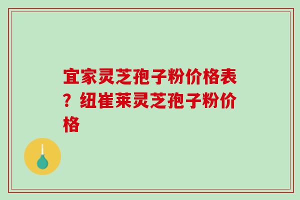 宜家灵芝孢子粉价格表？纽崔莱灵芝孢子粉价格