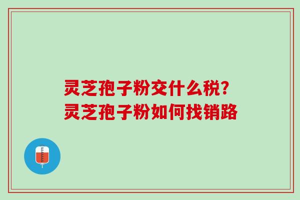 灵芝孢子粉交什么税？灵芝孢子粉如何找销路
