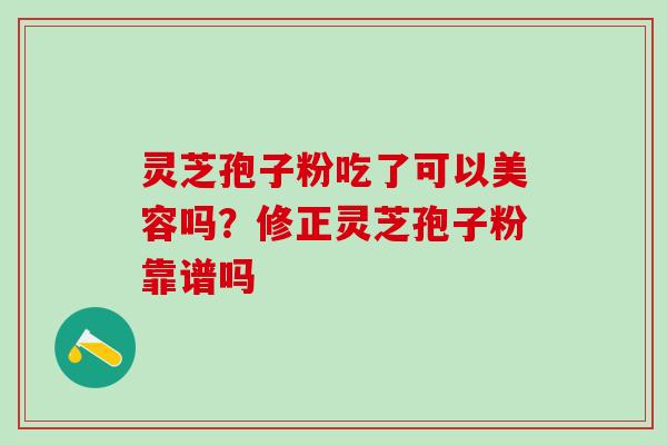 灵芝孢子粉吃了可以美容吗？修正灵芝孢子粉靠谱吗