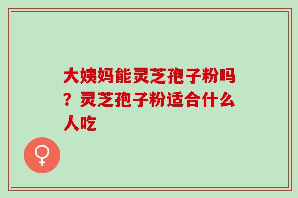 大姨妈能灵芝孢子粉吗？灵芝孢子粉适合什么人吃