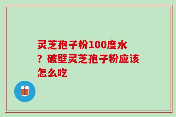 灵芝孢子粉100度水?破壁灵芝孢子粉应该怎么吃 灵芝孢子粉100度水?破壁灵芝孢子粉应该怎么吃