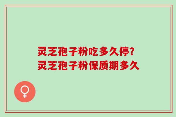 灵芝孢子粉吃多久停？灵芝孢子粉保质期多久