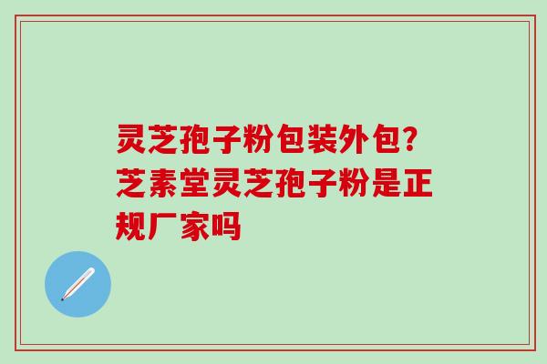 灵芝孢子粉包装外包？芝素堂灵芝孢子粉是正规厂家吗