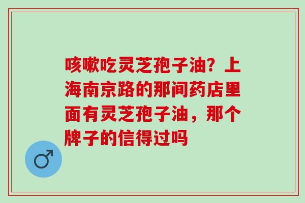 咳嗽吃灵芝孢子油？上海南京路的那间药店里面有灵芝孢子油，那个牌子的信得过吗