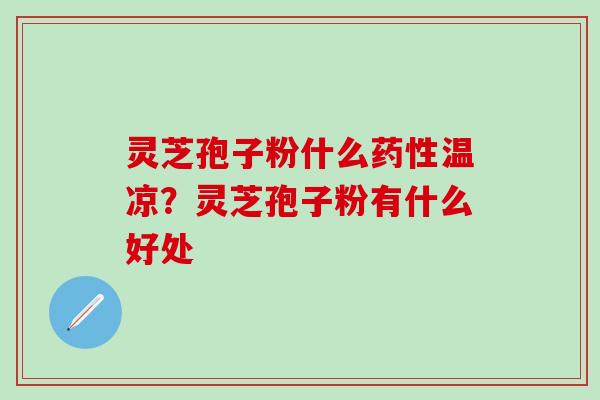 灵芝孢子粉什么药性温凉？灵芝孢子粉有什么好处