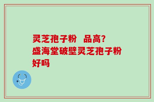 灵芝孢子粉  品高？盛海堂破壁灵芝孢子粉好吗