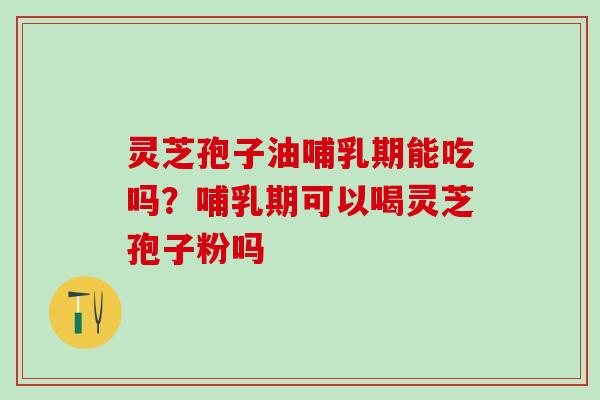 灵芝孢子油哺乳期能吃吗？哺乳期可以喝灵芝孢子粉吗