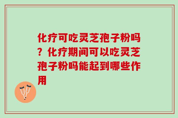 化疗可吃灵芝孢子粉吗？化疗期间可以吃灵芝孢子粉吗能起到哪些作用
