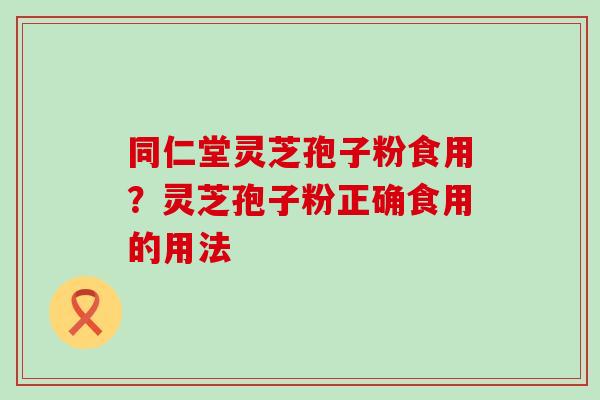 同仁堂灵芝孢子粉食用？灵芝孢子粉正确食用的用法