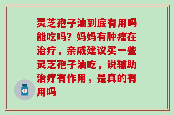 灵芝孢子油到底有用吗能吃吗？妈妈有肿瘤在治疗，亲戚建议买一些灵芝孢子油吃，说辅助治疗有作用，是真的有用吗
