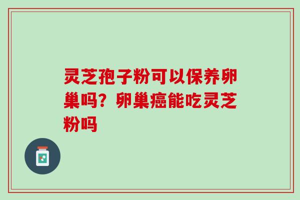 灵芝孢子粉可以保养卵巢吗？卵巢癌能吃灵芝粉吗