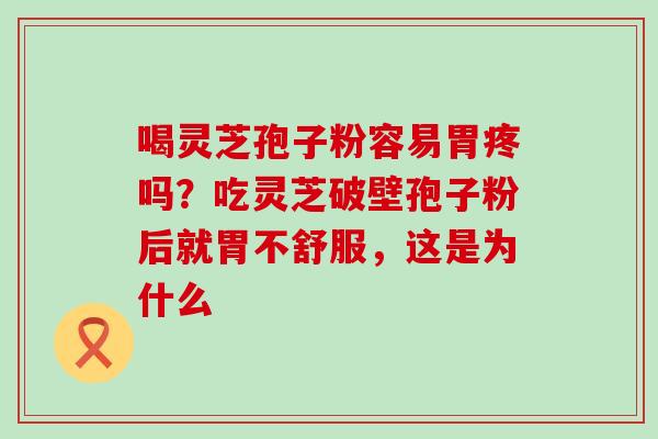 喝灵芝孢子粉容易胃疼吗？吃灵芝破壁孢子粉后就胃不舒服，这是为什么