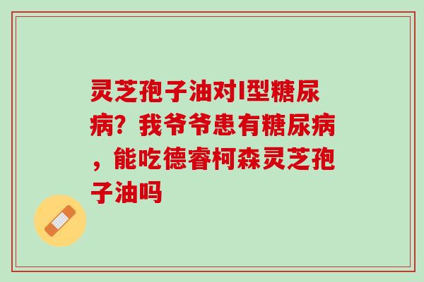 灵芝孢子油对I型糖尿病？我爷爷患有糖尿病，能吃德睿柯森灵芝孢子油吗