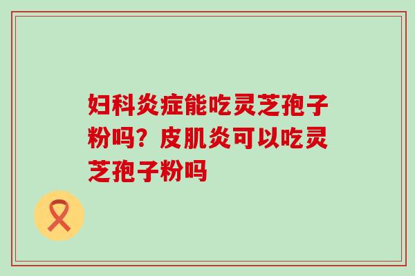 妇科炎症能吃灵芝孢子粉吗？皮肌炎可以吃灵芝孢子粉吗