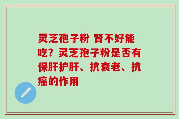 灵芝孢子粉 肾不好能吃？灵芝孢子粉是否有保肝护肝、抗衰老、抗癌的作用