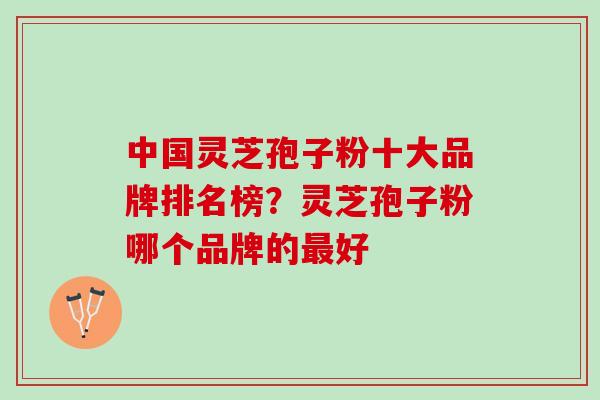 中国灵芝孢子粉十大品牌排名榜？灵芝孢子粉哪个品牌的最好