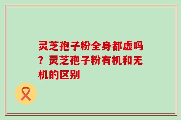 灵芝孢子粉全身都虚吗？灵芝孢子粉有机和无机的区别