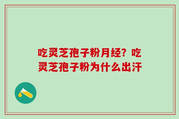 吃灵芝孢子粉月经？吃灵芝孢子粉为什么出汗