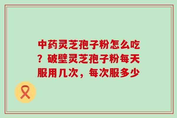 灵芝孢子粉怎么吃?破壁灵芝孢子粉每天服用几次,每次服多少 灵芝孢子粉怎么吃?破壁灵芝孢子粉每天服用几次,每次服多少