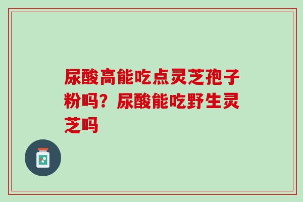 尿酸高能吃点灵芝孢子粉吗？尿酸能吃野生灵芝吗