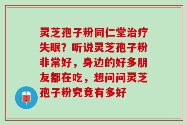 灵芝孢子粉同仁堂治疗失眠？听说灵芝孢子粉非常好，身边的好多朋友都在吃，想问问灵芝孢子粉究竟有多好