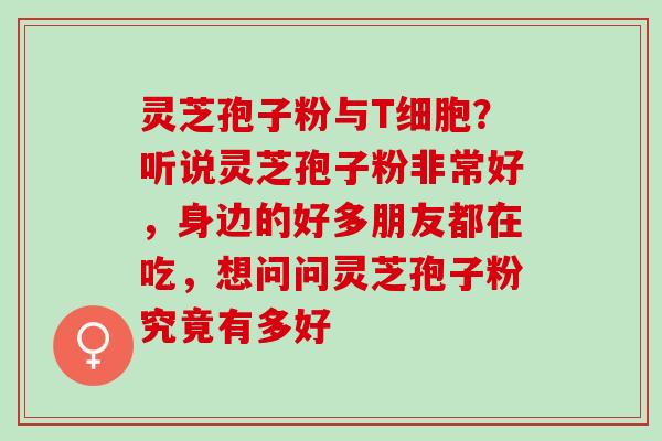 灵芝孢子粉与T细胞？听说灵芝孢子粉非常好，身边的好多朋友都在吃，想问问灵芝孢子粉究竟有多好