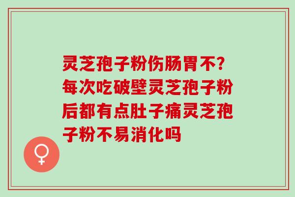 灵芝孢子粉伤肠胃不？每次吃破壁灵芝孢子粉后都有点肚子痛灵芝孢子粉不易消化吗