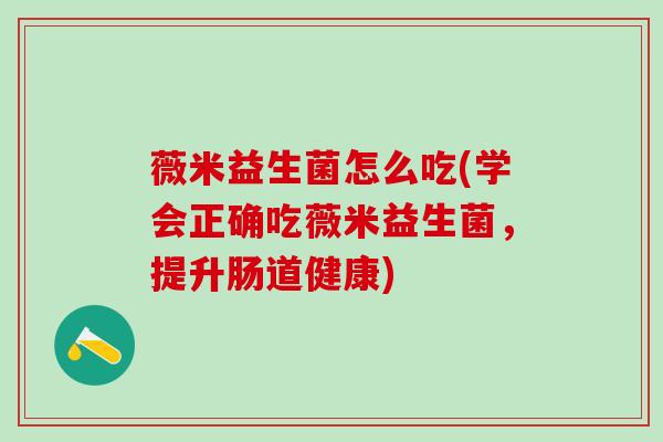 薇米益生菌怎么吃(学会正确吃薇米益生菌，提升肠道健康)