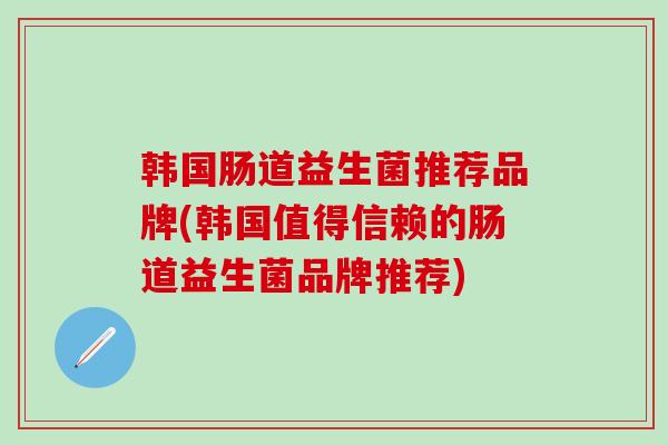 韩国肠道益生菌推荐品牌(韩国值得信赖的肠道益生菌品牌推荐)
