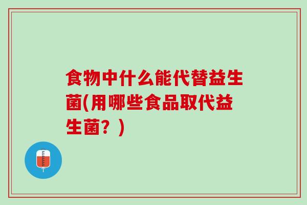 食物中什么能代替益生菌(用哪些食品取代益生菌？)