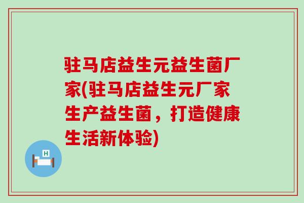 驻马店益生元益生菌厂家(驻马店益生元厂家生产益生菌，打造健康生活新体验)