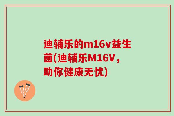 迪辅乐的m16v益生菌(迪辅乐M16V，助你健康无忧)