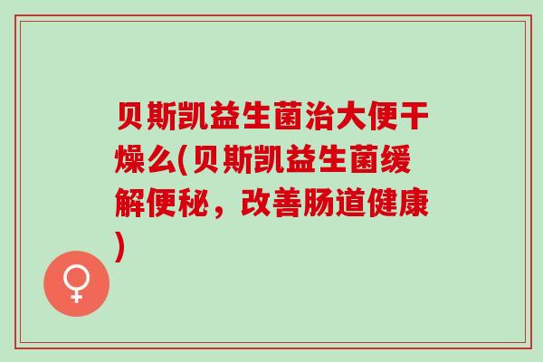 贝斯凯益生菌治大便干燥么(贝斯凯益生菌缓解便秘，改善肠道健康)