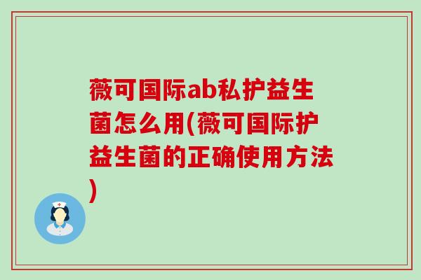 薇可国际ab私护益生菌怎么用(薇可国际护益生菌的正确使用方法)