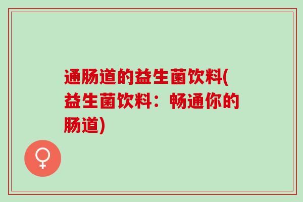 通肠道的益生菌饮料(益生菌饮料：畅通你的肠道)