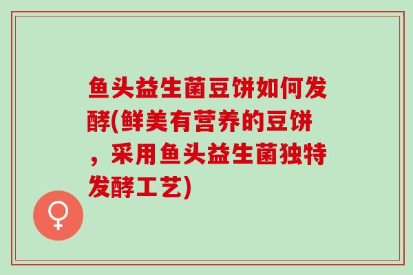 鱼头益生菌豆饼如何发酵(鲜美有营养的豆饼，采用鱼头益生菌独特发酵工艺)